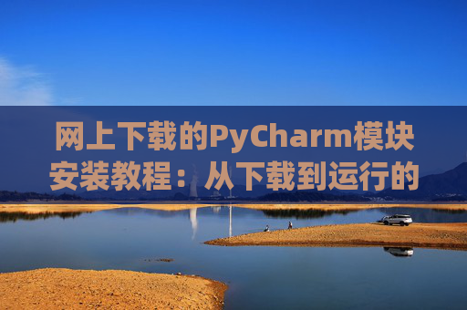 网上下载的PyCharm模块安装教程：从下载到运行的全流程